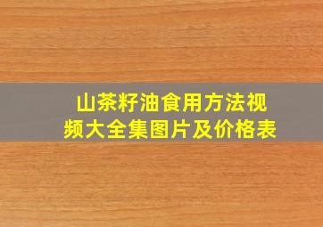 山茶籽油食用方法视频大全集图片及价格表