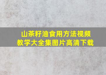 山茶籽油食用方法视频教学大全集图片高清下载