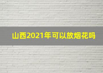 山西2021年可以放烟花吗