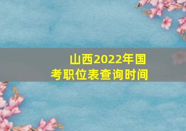 山西2022年国考职位表查询时间