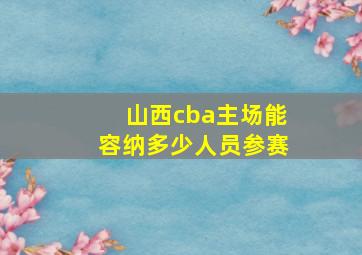 山西cba主场能容纳多少人员参赛