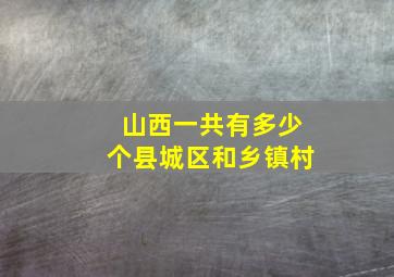 山西一共有多少个县城区和乡镇村