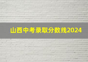 山西中考录取分数线2024