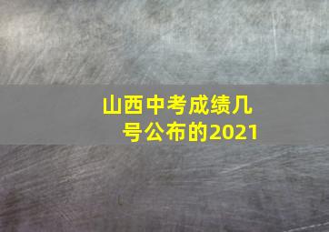 山西中考成绩几号公布的2021