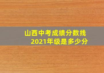 山西中考成绩分数线2021年级是多少分