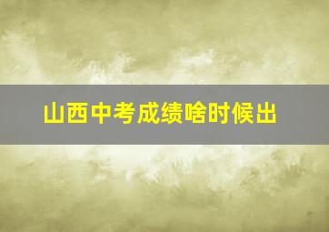 山西中考成绩啥时候出