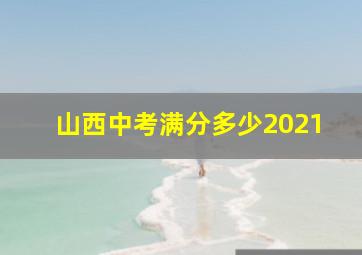 山西中考满分多少2021