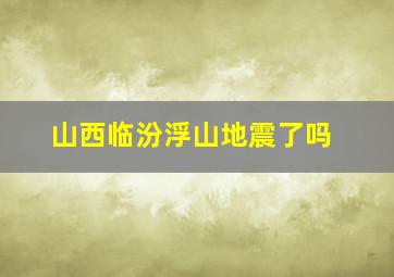 山西临汾浮山地震了吗