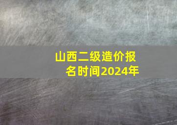 山西二级造价报名时间2024年