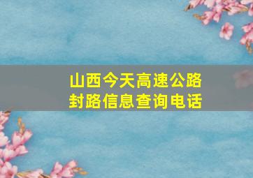 山西今天高速公路封路信息查询电话