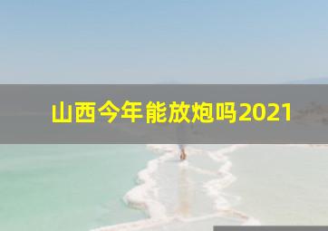 山西今年能放炮吗2021