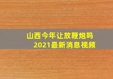 山西今年让放鞭炮吗2021最新消息视频