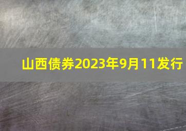 山西债券2023年9月11发行