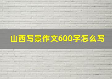 山西写景作文600字怎么写