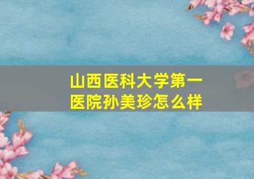 山西医科大学第一医院孙美珍怎么样