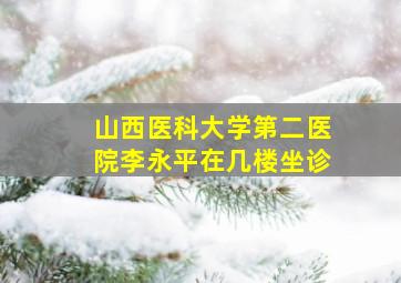 山西医科大学第二医院李永平在几楼坐诊