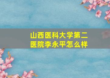 山西医科大学第二医院李永平怎么样