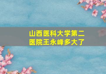 山西医科大学第二医院王永峰多大了