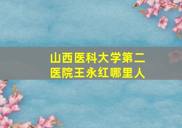 山西医科大学第二医院王永红哪里人