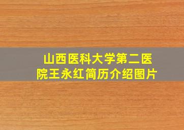 山西医科大学第二医院王永红简历介绍图片