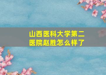 山西医科大学第二医院赵胜怎么样了