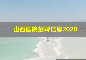 山西医院招聘信息2020