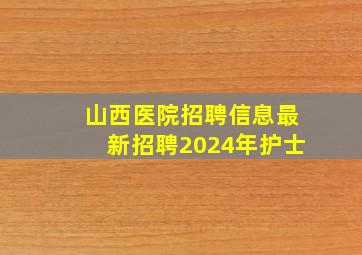 山西医院招聘信息最新招聘2024年护士