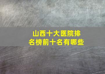 山西十大医院排名榜前十名有哪些