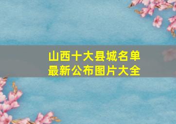 山西十大县城名单最新公布图片大全