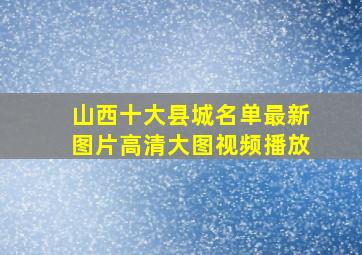 山西十大县城名单最新图片高清大图视频播放