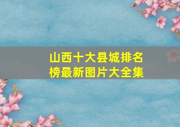 山西十大县城排名榜最新图片大全集