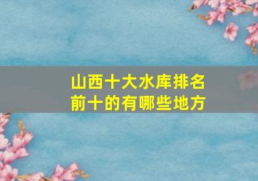 山西十大水库排名前十的有哪些地方