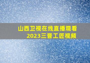 山西卫视在线直播观看2023三晋工匠视频