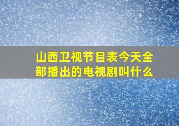 山西卫视节目表今天全部播出的电视剧叫什么