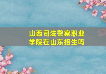 山西司法警察职业学院在山东招生吗