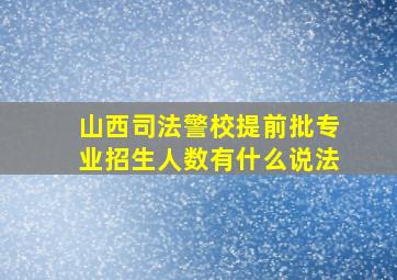 山西司法警校提前批专业招生人数有什么说法