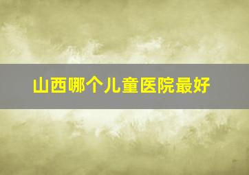 山西哪个儿童医院最好