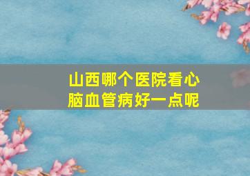 山西哪个医院看心脑血管病好一点呢