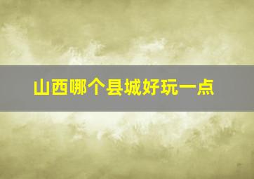 山西哪个县城好玩一点