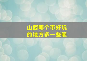 山西哪个市好玩的地方多一些呢