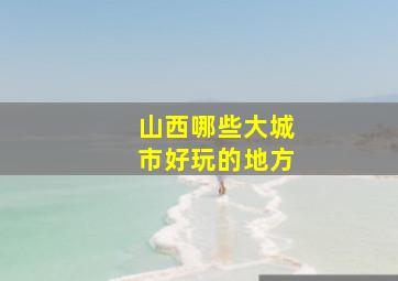 山西哪些大城市好玩的地方