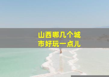 山西哪几个城市好玩一点儿