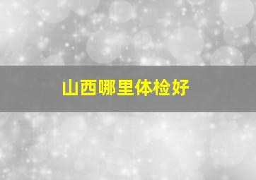 山西哪里体检好