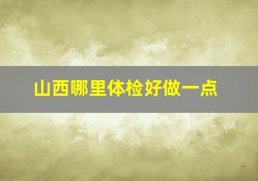 山西哪里体检好做一点