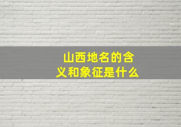 山西地名的含义和象征是什么