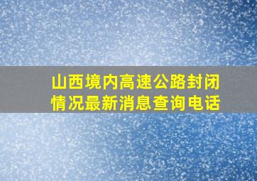 山西境内高速公路封闭情况最新消息查询电话