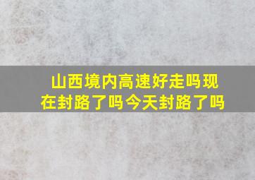 山西境内高速好走吗现在封路了吗今天封路了吗