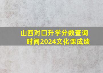 山西对口升学分数查询时间2024文化课成绩