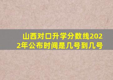 山西对口升学分数线2022年公布时间是几号到几号