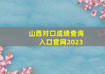 山西对口成绩查询入口官网2023